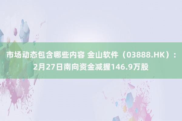 市场动态包含哪些内容 金山软件（03888.HK）：2月27日南向资金减握146.9万股