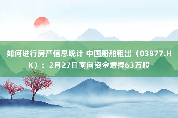 如何进行房产信息统计 中国船舶租出（03877.HK）：2月27日南向资金增捏63万股