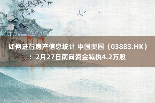 如何进行房产信息统计 中国奥园（03883.HK）：2月27日南向资金减执4.2万股