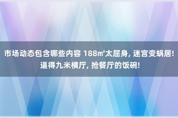 市场动态包含哪些内容 188㎡太屈身, 迷宫变蜗居! 逼得九米横厅, 抢餐厅的饭碗!