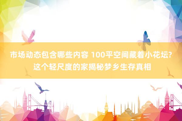 市场动态包含哪些内容 100平空间藏着小花坛? 这个轻尺度的家揭秘梦乡生存真相