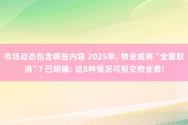 市场动态包含哪些内容 2025年, 物业或将“全面取消”? 已明确: 这8种情况可拒交物业费!