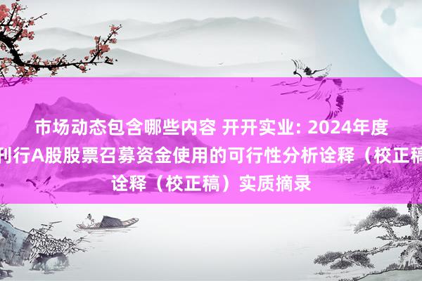 市场动态包含哪些内容 开开实业: 2024年度向特定对象刊行A股股票召募资金使用的可行性分析诠释（校正稿）实质摘录