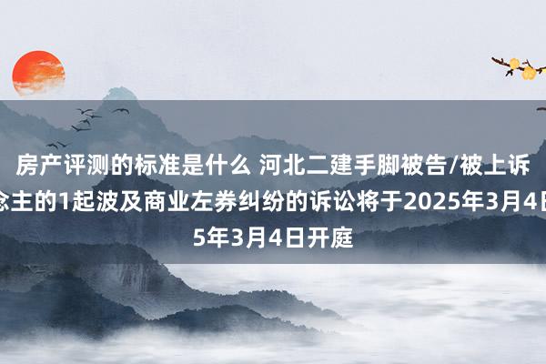 房产评测的标准是什么 河北二建手脚被告/被上诉东说念主的1起波及商业左券纠纷的诉讼将于2025年3月4日开庭