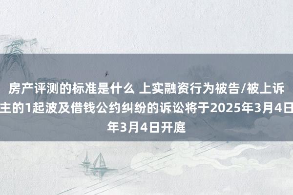 房产评测的标准是什么 上实融资行为被告/被上诉东谈主的1起波及借钱公约纠纷的诉讼将于2025年3月4日开庭