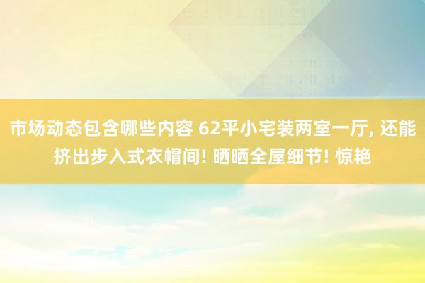 市场动态包含哪些内容 62平小宅装两室一厅, 还能挤出步入式衣帽间! 晒晒全屋细节! 惊艳