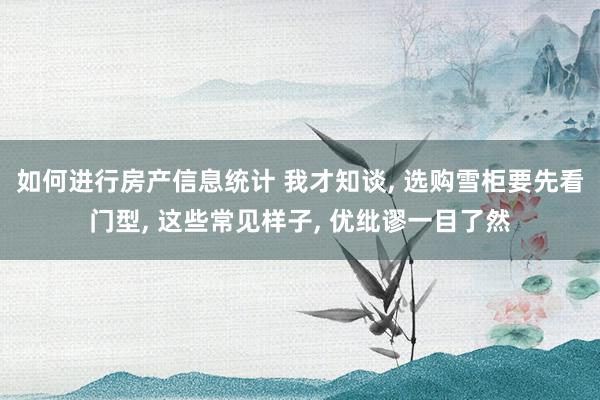 如何进行房产信息统计 我才知谈, 选购雪柜要先看门型, 这些常见样子, 优纰谬一目了然