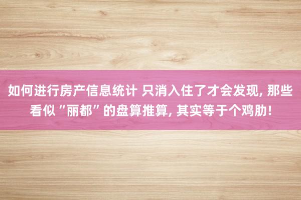 如何进行房产信息统计 只消入住了才会发现, 那些看似“丽都”的盘算推算, 其实等于个鸡肋!