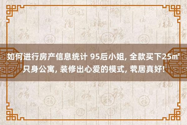 如何进行房产信息统计 95后小姐, 全款买下25㎡只身公寓, 装修出心爱的模式, 茕居真好!