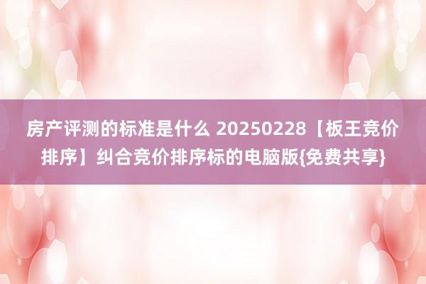 房产评测的标准是什么 20250228【板王竞价排序】纠合竞价排序标的电脑版{免费共享}