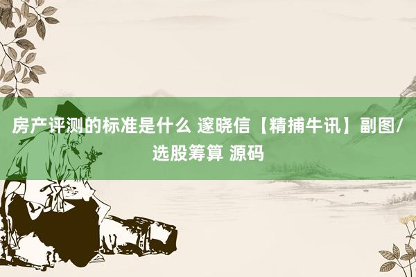 房产评测的标准是什么 邃晓信【精捕牛讯】副图/选股筹算 源码