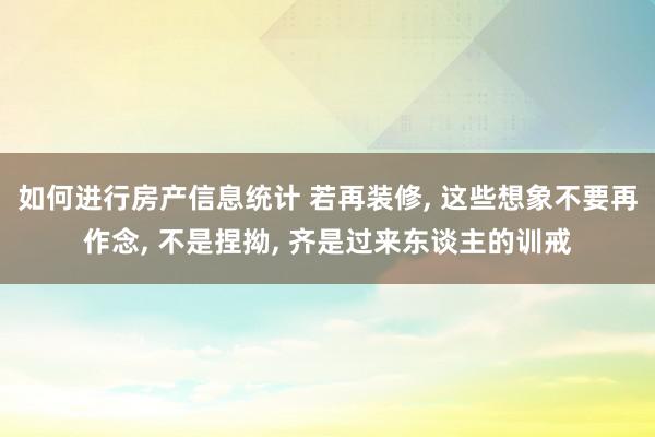 如何进行房产信息统计 若再装修, 这些想象不要再作念, 不是捏拗, 齐是过来东谈主的训戒