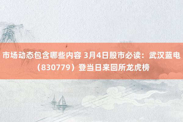 市场动态包含哪些内容 3月4日股市必读：武汉蓝电（830779）登当日来回所龙虎榜