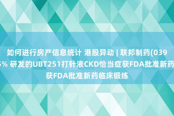 如何进行房产信息统计 港股异动 | 联邦制药(03933)涨超5% 研发的UBT251打针液CKD恰当症获FDA批准新药临床锻练