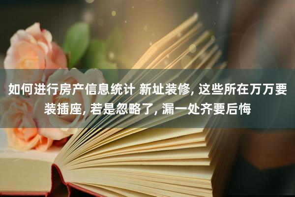 如何进行房产信息统计 新址装修, 这些所在万万要装插座, 若是忽略了, 漏一处齐要后悔