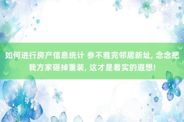 如何进行房产信息统计 参不雅完邻居新址, 念念把我方家砸掉重装, 这才是着实的遐想!