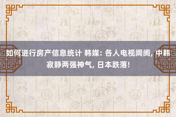 如何进行房产信息统计 韩媒: 各人电视阛阓, 中韩寂静两强神气, 日本跌落!