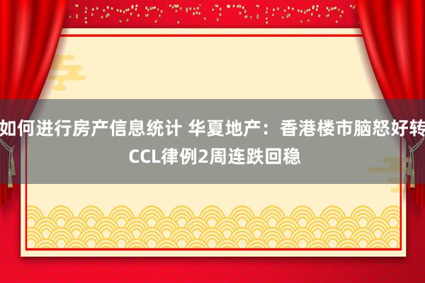 如何进行房产信息统计 华夏地产：香港楼市脑怒好转 CCL律例2周连跌回稳