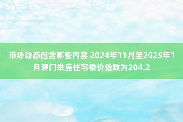 市场动态包含哪些内容 2024年11月至2025年1月澳门举座住宅楼价指数为204.2