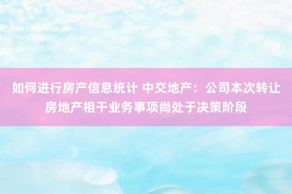 如何进行房产信息统计 中交地产：公司本次转让房地产相干业务事项尚处于决策阶段