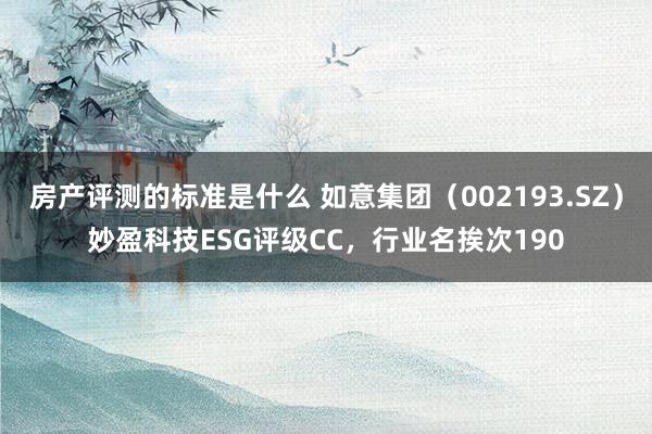 房产评测的标准是什么 如意集团（002193.SZ）妙盈科技ESG评级CC，行业名挨次190