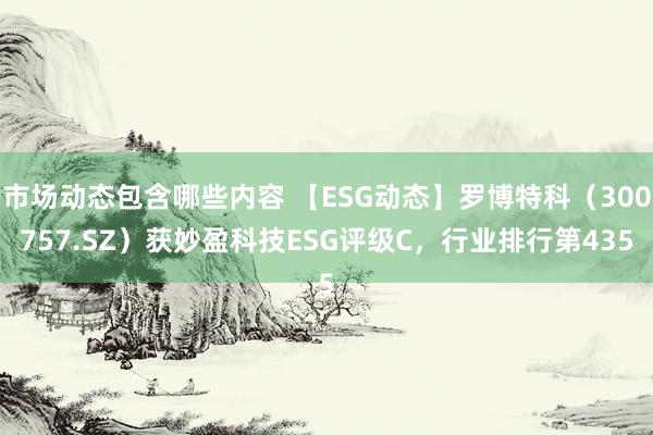 市场动态包含哪些内容 【ESG动态】罗博特科（300757.SZ）获妙盈科技ESG评级C，行业排行第435