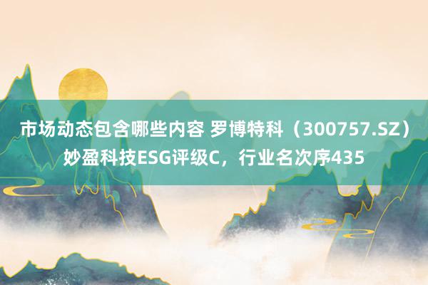 市场动态包含哪些内容 罗博特科（300757.SZ）妙盈科技ESG评级C，行业名次序435