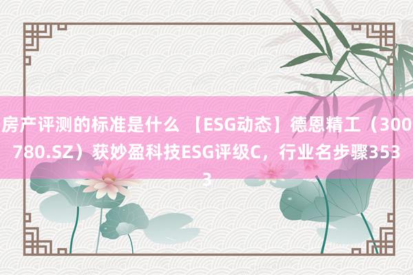 房产评测的标准是什么 【ESG动态】德恩精工（300780.SZ）获妙盈科技ESG评级C，行业名步骤353