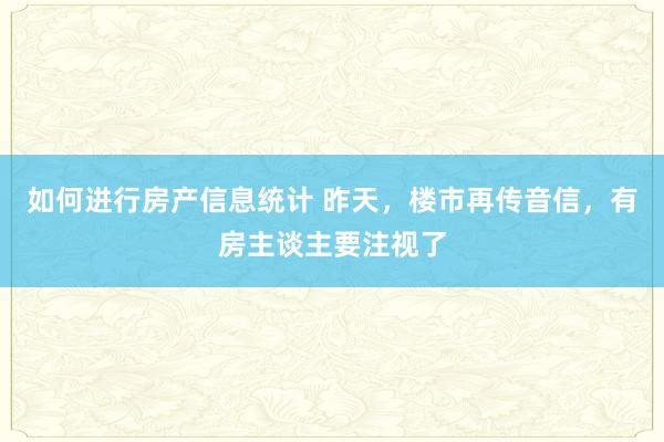 如何进行房产信息统计 昨天，楼市再传音信，有房主谈主要注视了