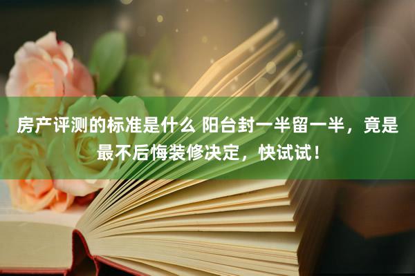 房产评测的标准是什么 阳台封一半留一半，竟是最不后悔装修决定，快试试！