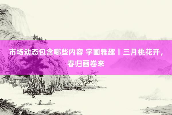 市场动态包含哪些内容 字画雅趣丨三月桃花开，春归画卷来