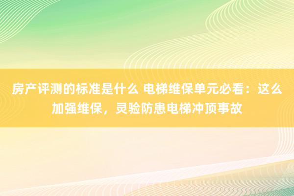 房产评测的标准是什么 电梯维保单元必看：这么加强维保，灵验防患电梯冲顶事故