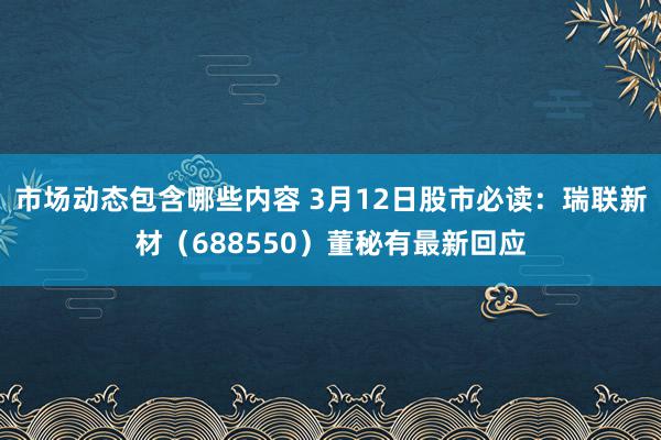 市场动态包含哪些内容 3月12日股市必读：瑞联新材（688550）董秘有最新回应