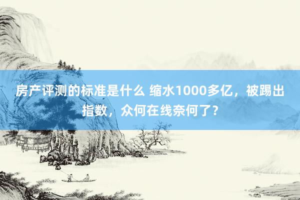 房产评测的标准是什么 缩水1000多亿，被踢出指数，众何在线奈何了？