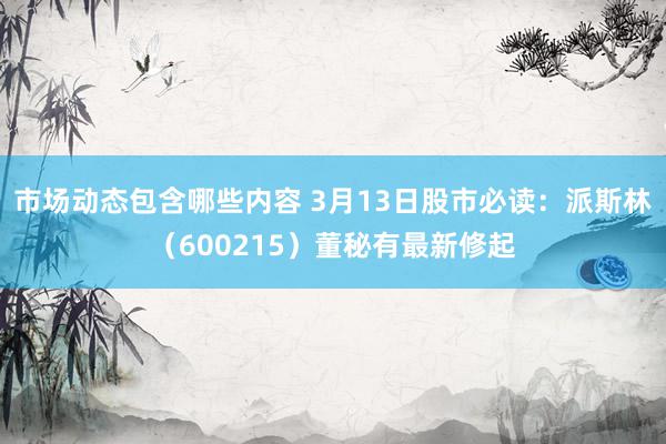 市场动态包含哪些内容 3月13日股市必读：派斯林（600215）董秘有最新修起