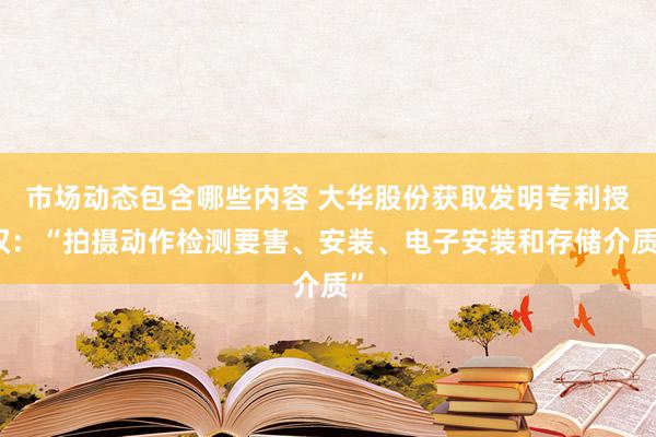 市场动态包含哪些内容 大华股份获取发明专利授权：“拍摄动作检测要害、安装、电子安装和存储介质”