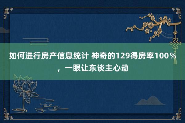 如何进行房产信息统计 神奇的129得房率100％，一眼让东谈主心动