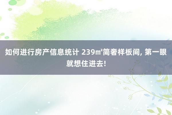 如何进行房产信息统计 239㎡简奢样板间, 第一眼就想住进去!