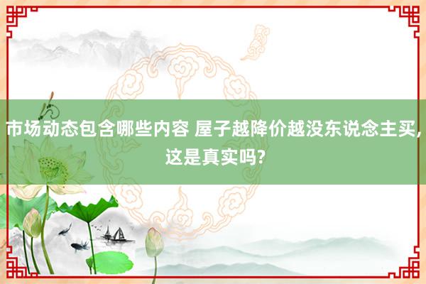 市场动态包含哪些内容 屋子越降价越没东说念主买, 这是真实吗?